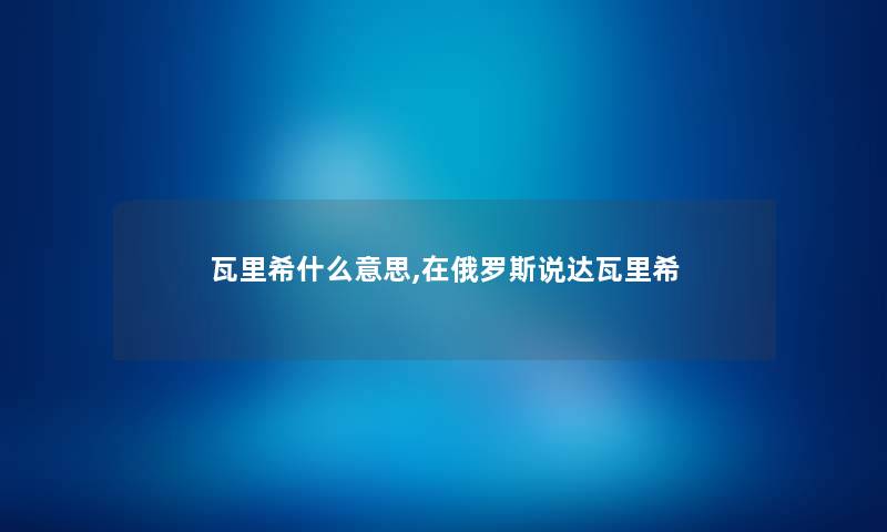 瓦里希什么意思,在俄罗斯说达瓦里希 瓦里希什么意思,在俄罗斯说达瓦里希