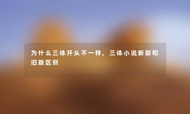 为什么三体开头不一样,三体小说新版和旧版区别