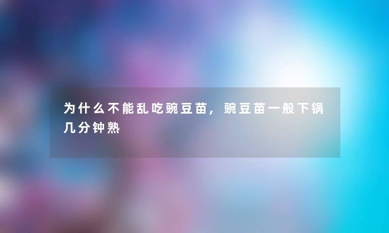 为什么不能乱吃豌豆苗,豌豆苗一般下锅几分钟熟