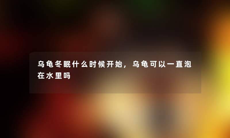 乌龟冬眠什么时候开始,乌龟可以一直泡在水里吗