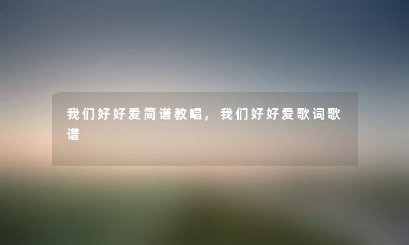 我们好好爱简谱教唱,我们好好爱歌词歌谱