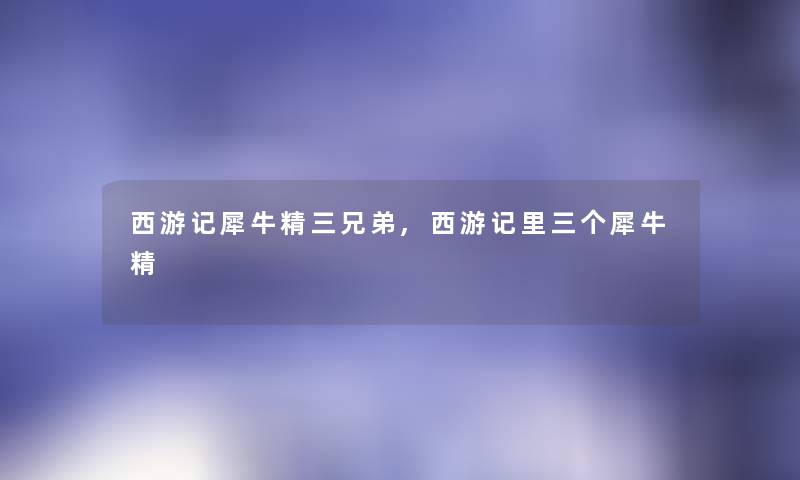 西游记犀牛精三兄弟,西游记里三个犀牛精