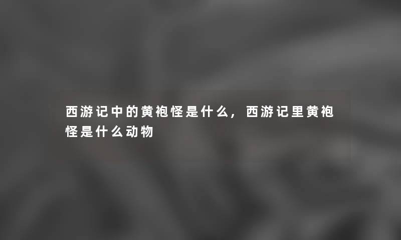 西游记中的黄袍怪是什么,西游记里黄袍怪是什么动物