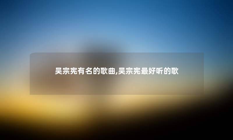 吴宗宪有名的歌曲,吴宗宪好听的歌
