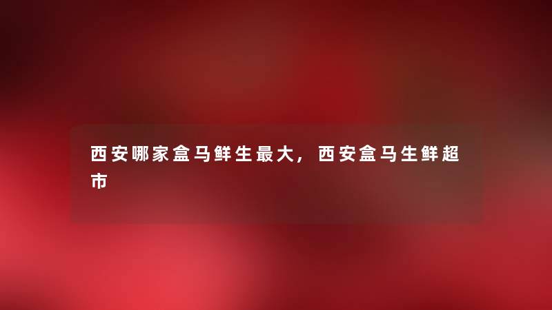 西安哪家盒马鲜生大,西安盒马生鲜超市