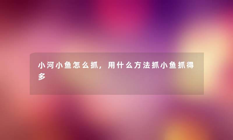 小河小鱼怎么抓,用什么方法抓小鱼抓得多