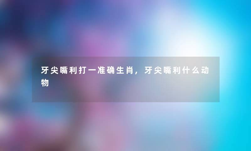 牙尖嘴利打一准确生肖,牙尖嘴利什么动物