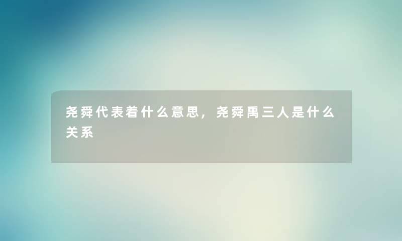 尧舜代表着什么意思,尧舜禹三人是什么关系