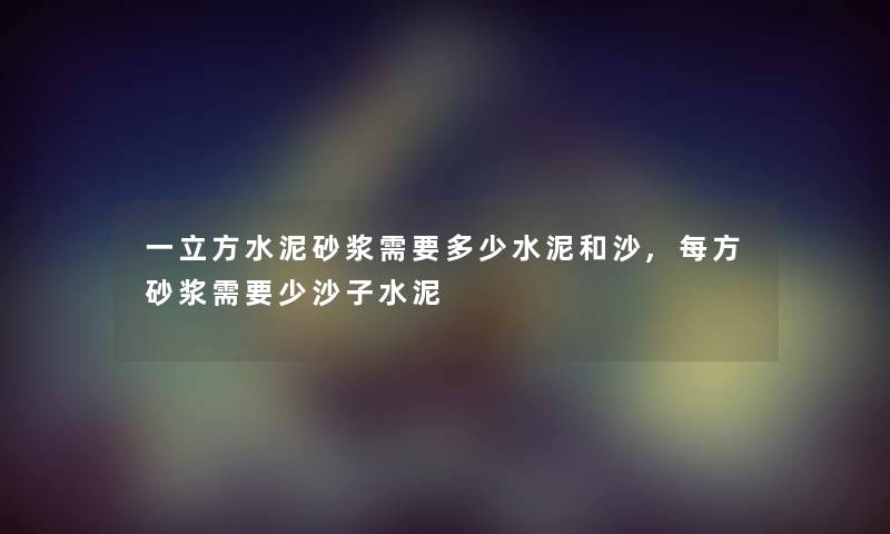一立方水泥砂浆需要多少水泥和沙,每方砂浆需要少沙子水泥