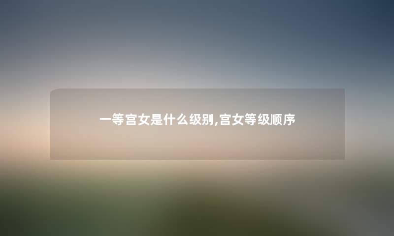一等宫女是什么级别,宫女等级顺序