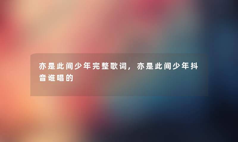 亦是此间少年完整歌词,亦是此间少年抖音谁唱的