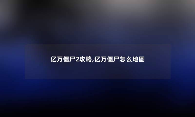 亿万僵尸2攻略,亿万僵尸怎么地图