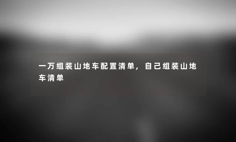 一万组装山地车配置清单,自己组装山地车清单 一万组装山地车配置清单,自己组装山地车清单