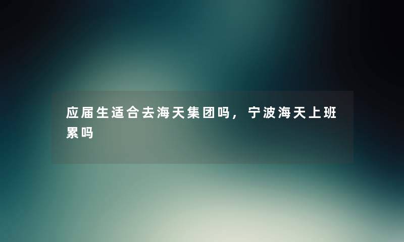 应届生适合去海天集团吗,宁波海天上班累吗