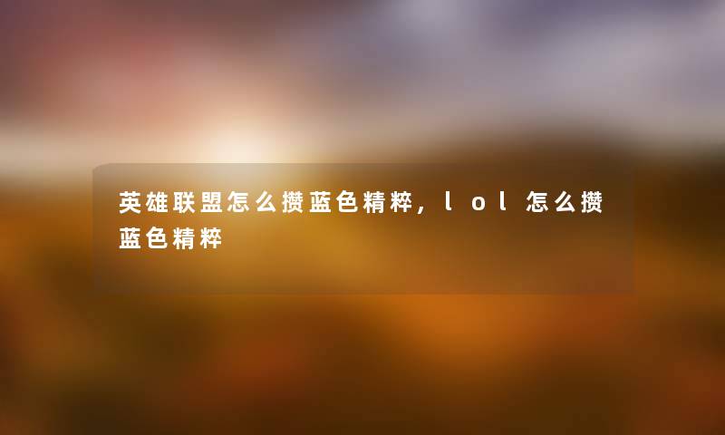 英雄联盟怎么攒蓝色精粹,lol怎么攒蓝色精粹