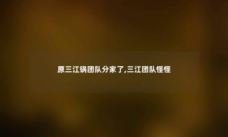 原三江锅团队分家了,三江团队怪怪 原三江锅团队分家了,三江团队怪怪