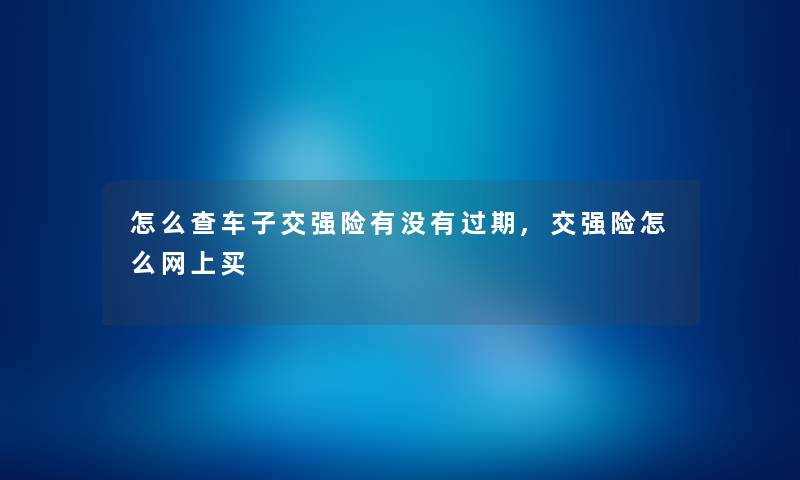 怎么查车子交强险有没有过期,交强险怎么网上买