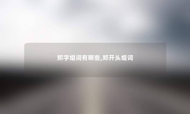 郑字组词有哪些,郑开头组词 郑字组词有哪些,郑开头组词