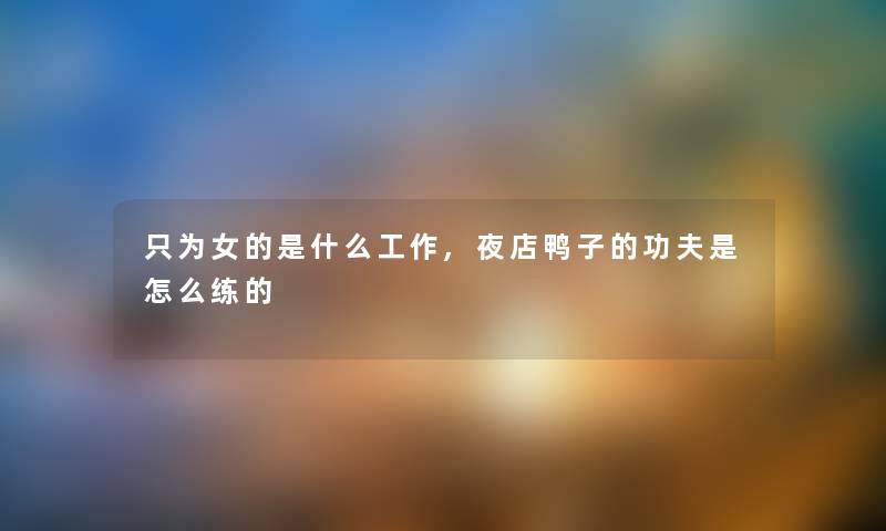 只为女的是什么工作,夜店鸭子的功夫是怎么练的