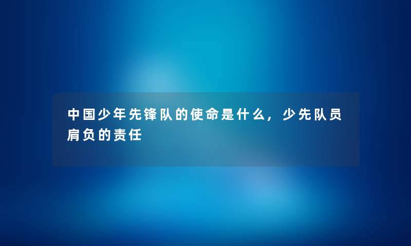 中国少年先锋队的使命是什么,少先队员肩负的责任 中国少年先锋队的使命是什么,少先队员肩负的责任
