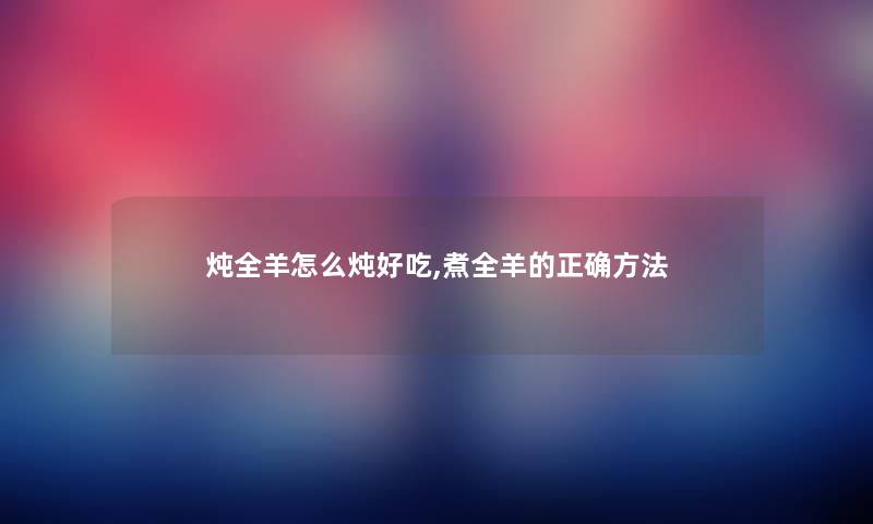 炖全羊怎么炖好吃,煮全羊的正确方法