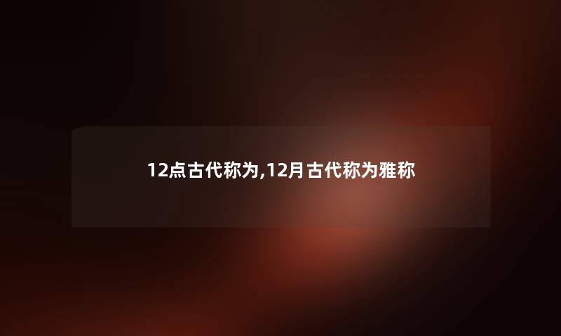 12点古代称为,12月古代称为雅称