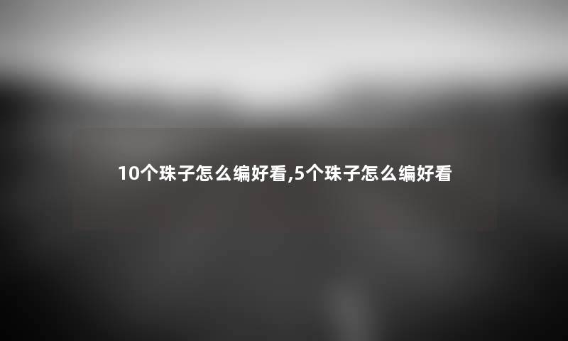 10个珠子怎么编好看,5个珠子怎么编好看