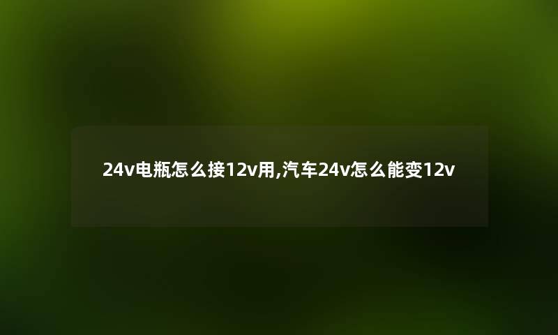 24v电瓶怎么接12v用,汽车24v怎么能变12v