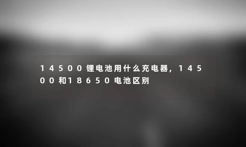 14500锂电池用什么充电器,14500和18650电池区别 14500锂电池用什么充电器,14500和18650电池区别