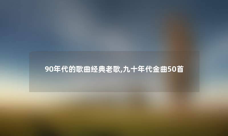 90年代的歌曲经典老歌,九十年代金曲几首