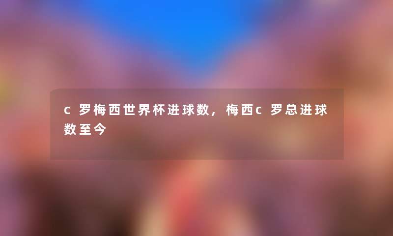 c罗梅西世界杯进球数,梅西c罗总进球数至今