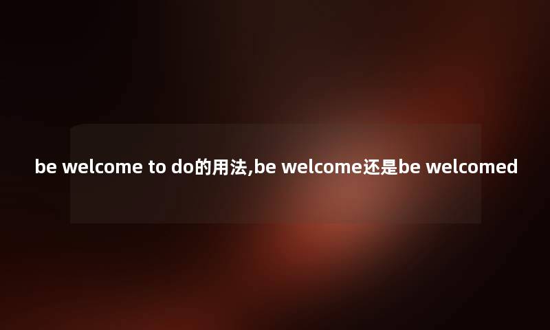 be welcome to do的用法,be welcome还是be welcomed