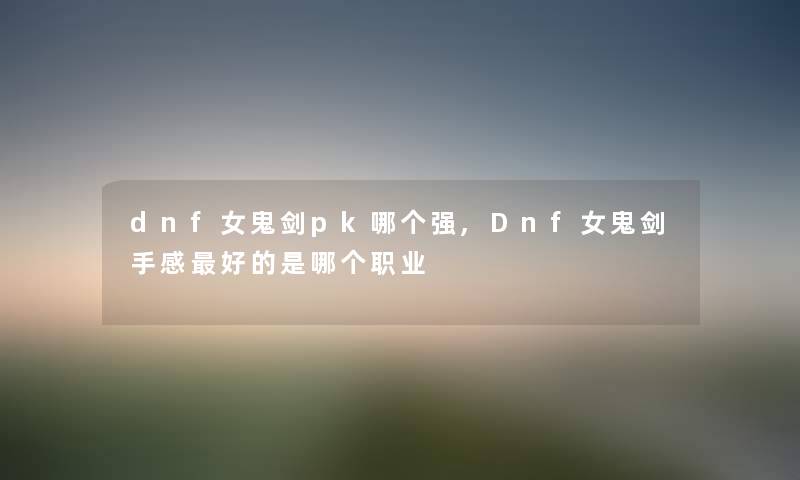 dnf女鬼剑pk哪个强,Dnf女鬼剑手感好的是哪个职业