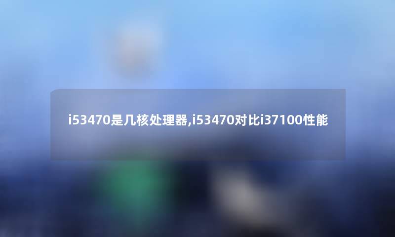 i53470是几核处理器,i53470对比i37100性能