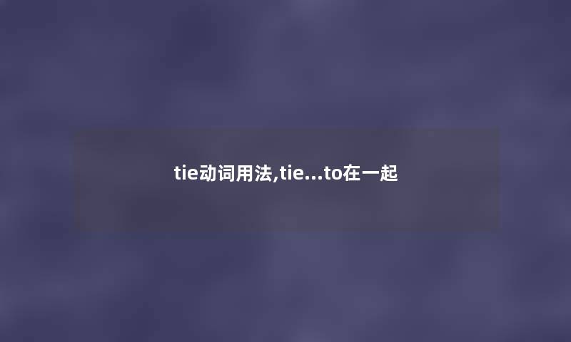 tie动词用法,tie…to在一起 tie动词用法,tie…to在一起