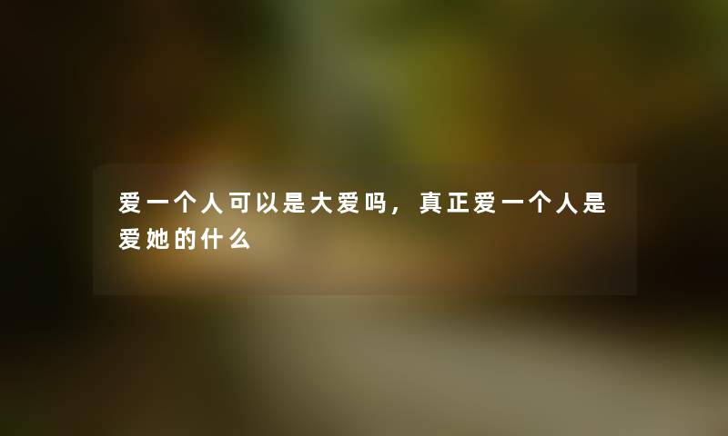 爱一可以是大爱吗,真正爱一是爱她的什么