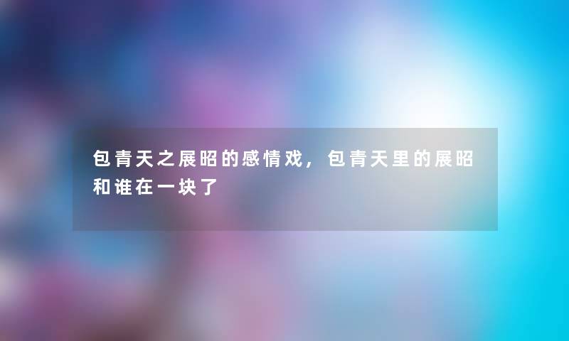 包青天之展昭的感情戏,包青天里的展昭和谁在一块了