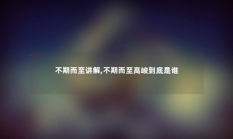 不期而至讲解,不期而至高峻到底随笔