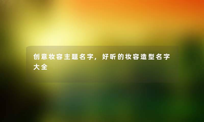 创意妆容主题名字,好听的妆容造型名字大全