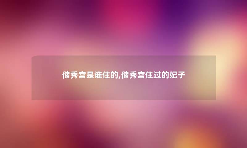 储秀宫随笔住的,储秀宫住过的妃子
