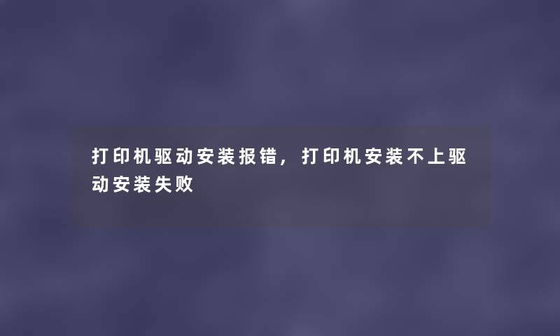 打印机驱动安装报错,打印机安装不上驱动安装失败