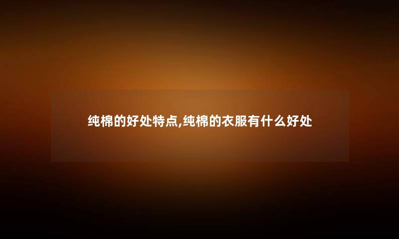 纯棉的好处特点,纯棉的衣服有什么好处