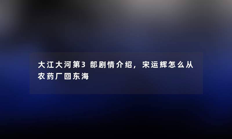 大江大河第3部剧情,宋运辉怎么从农药厂回东海