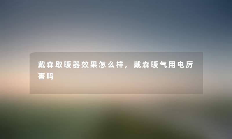 戴森取暖器效果怎么样,戴森暖气用电厉害吗