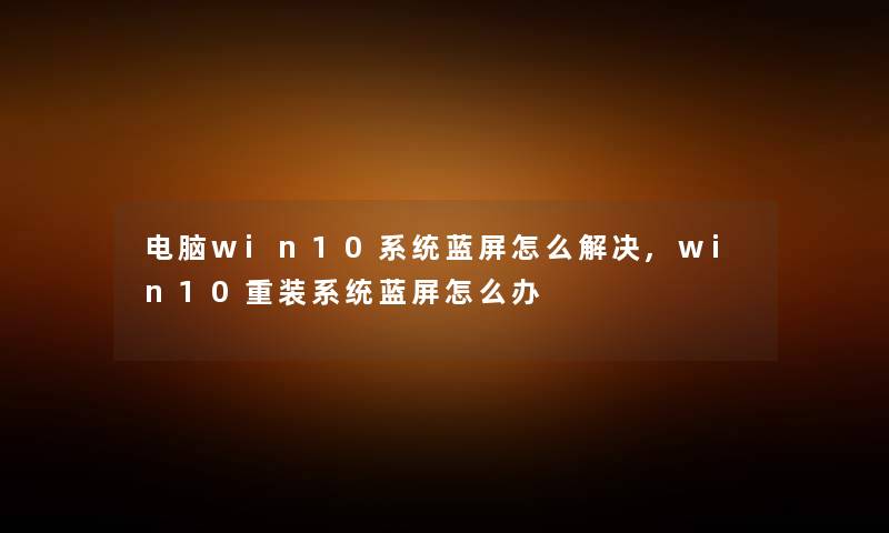 电脑win10系统蓝屏怎么解决,win10重装系统蓝屏怎么办
