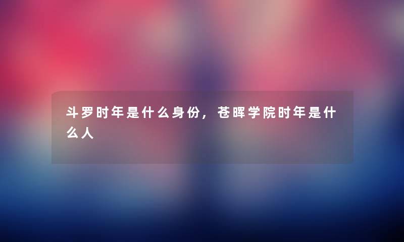 斗罗时年是什么身份,苍晖学院时年是什么人 斗罗时年是什么身份,苍晖学院时年是什么人