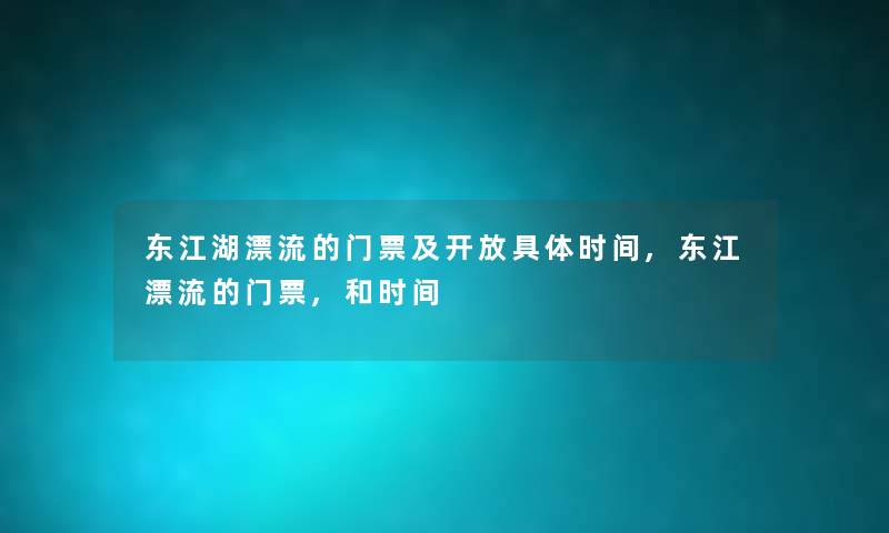 东江湖漂流的门票及开放具体时间,东江漂流的门票,和时间 东江湖漂流的门票及开放具体时间,东江漂流的门票,和时间