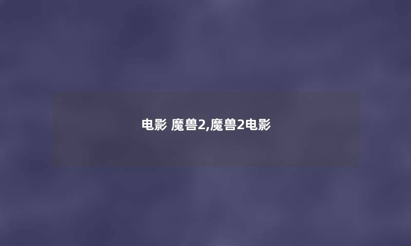电影 魔兽2,魔兽2电影