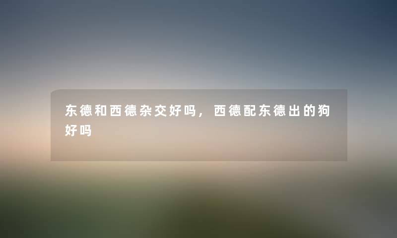 东德和西德杂交好吗,西德配东德出的狗好吗