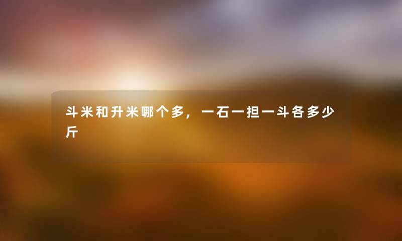 斗米和升米哪个多,一石一担一斗各多少斤